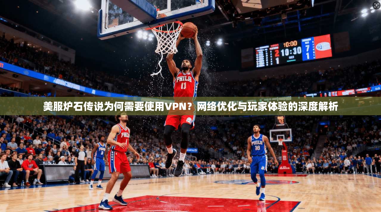 美服炉石传说为何需要使用VPN？网络优化与玩家体验的深度解析