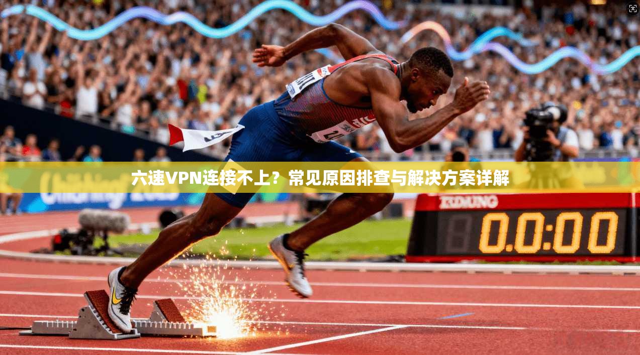 六速VPN连接不上？常见原因排查与解决方案详解