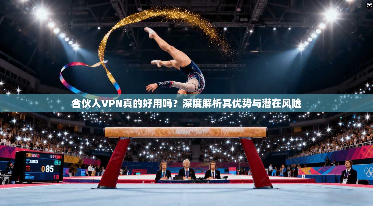 合伙人VPN真的好用吗？深度解析其优势与潜在风险