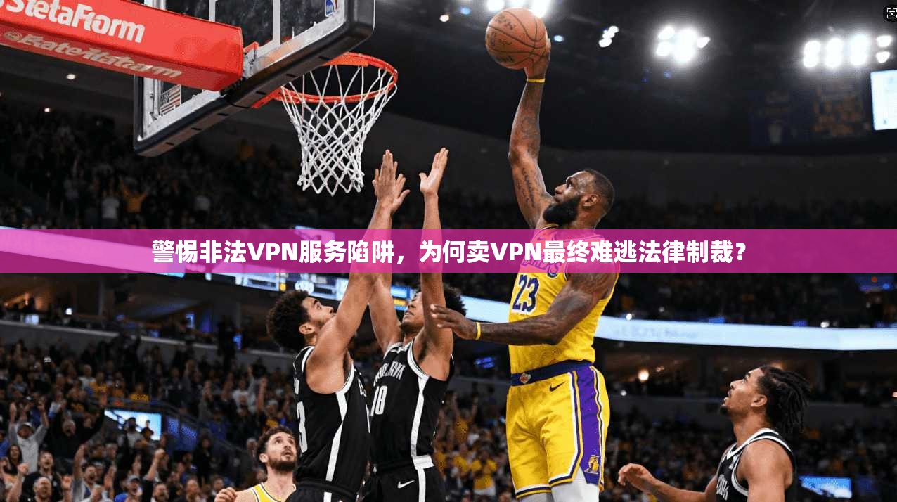 警惕非法VPN服务陷阱，为何卖VPN最终难逃法律制裁？