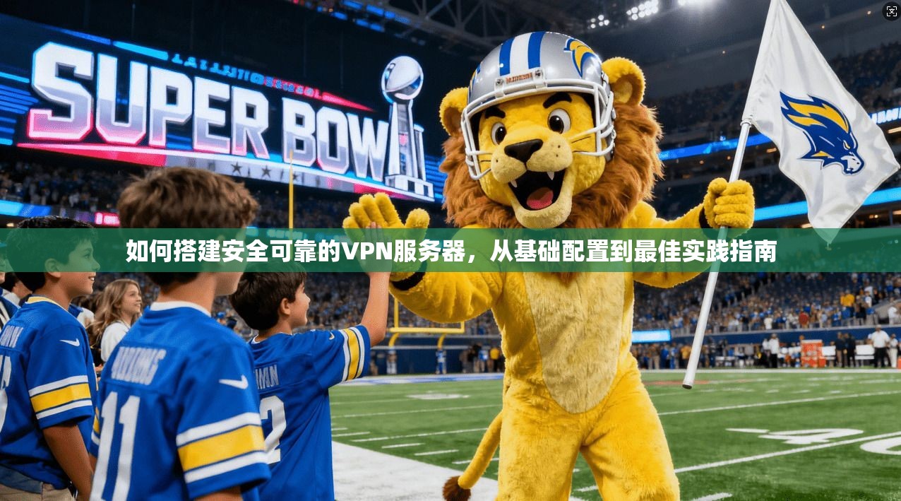 如何搭建安全可靠的VPN服务器，从基础配置到最佳实践指南