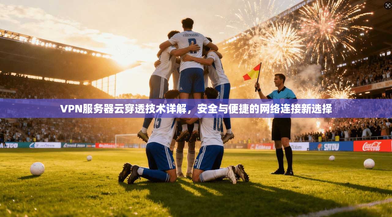 VPN服务器云穿透技术详解，安全与便捷的网络连接新选择