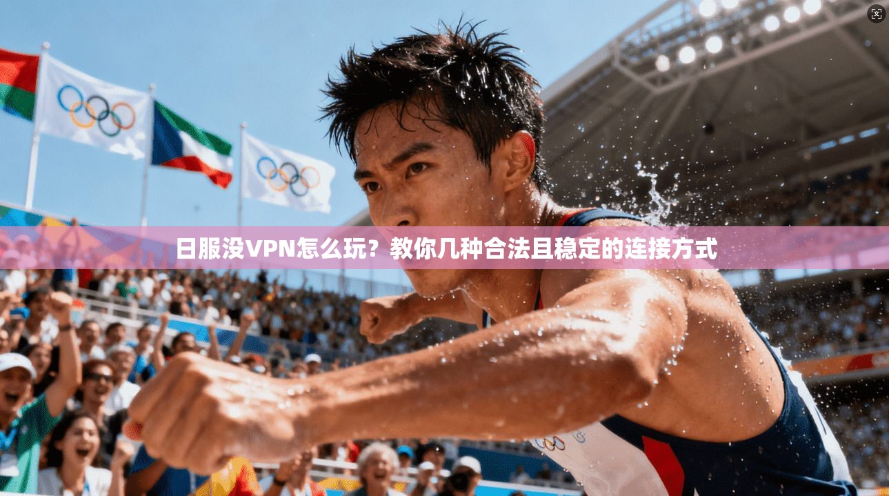 日服没VPN怎么玩？教你几种合法且稳定的连接方式