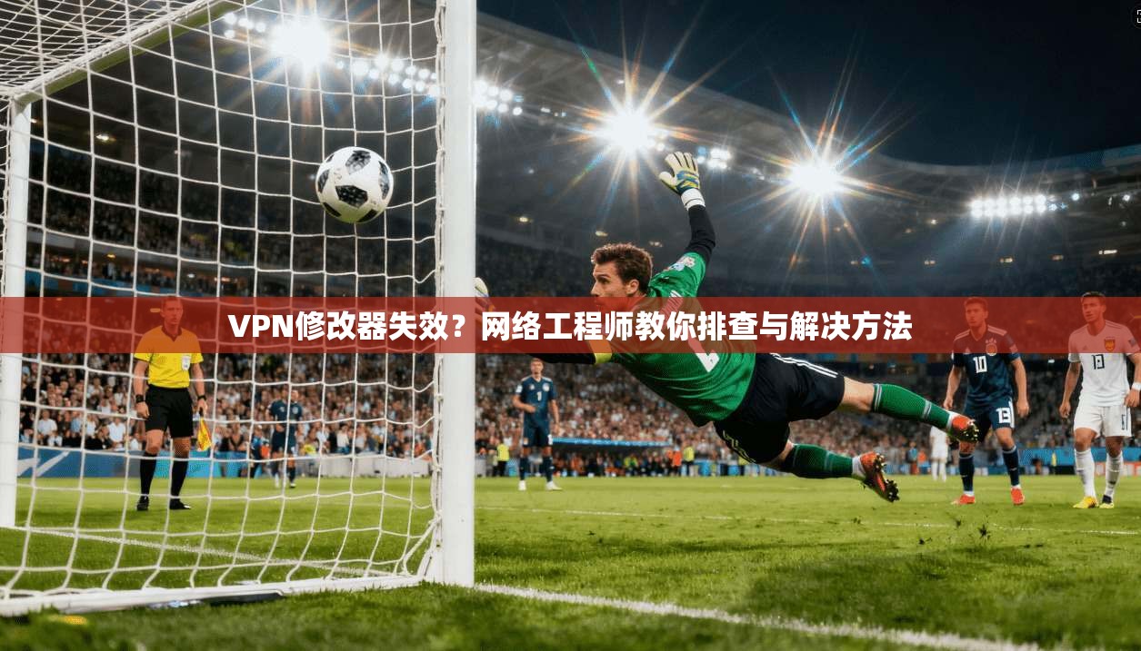 VPN修改器失效？网络工程师教你排查与解决方法