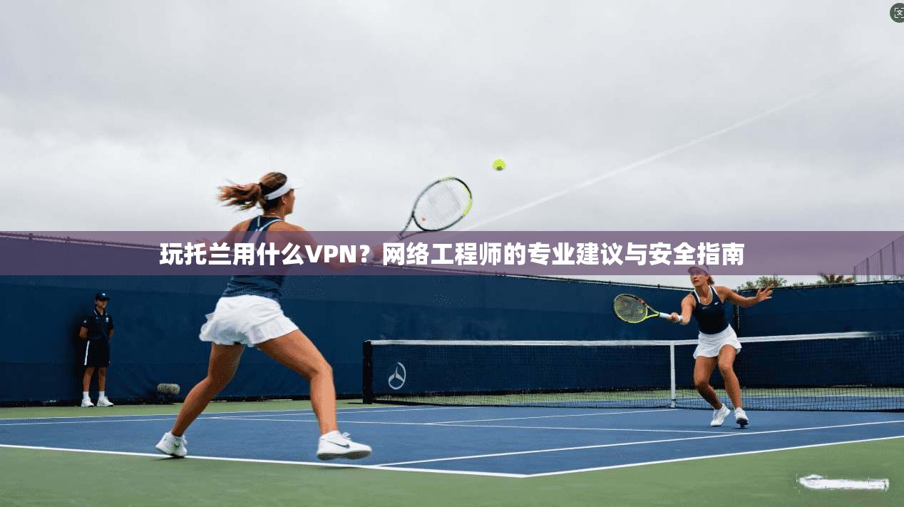 玩托兰用什么VPN？网络工程师的专业建议与安全指南