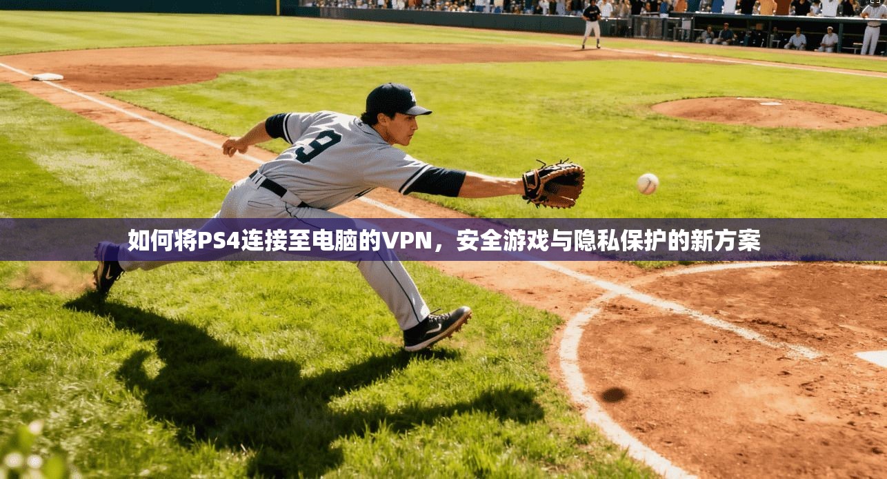 如何将PS4连接至电脑的VPN，安全游戏与隐私保护的新方案