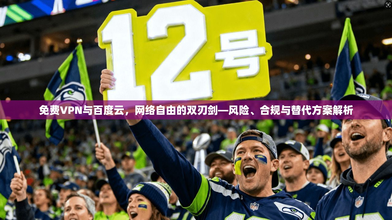 免费VPN与百度云，网络自由的双刃剑—风险、合规与替代方案解析
