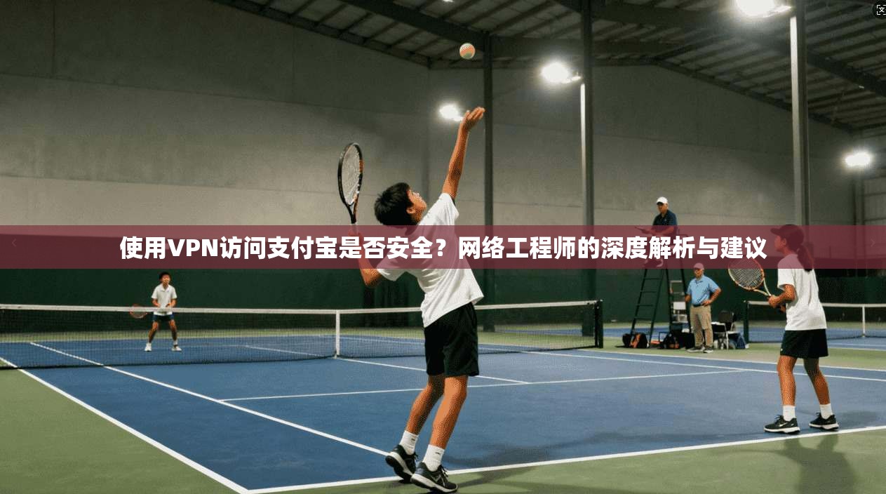 使用VPN访问支付宝是否安全？网络工程师的深度解析与建议