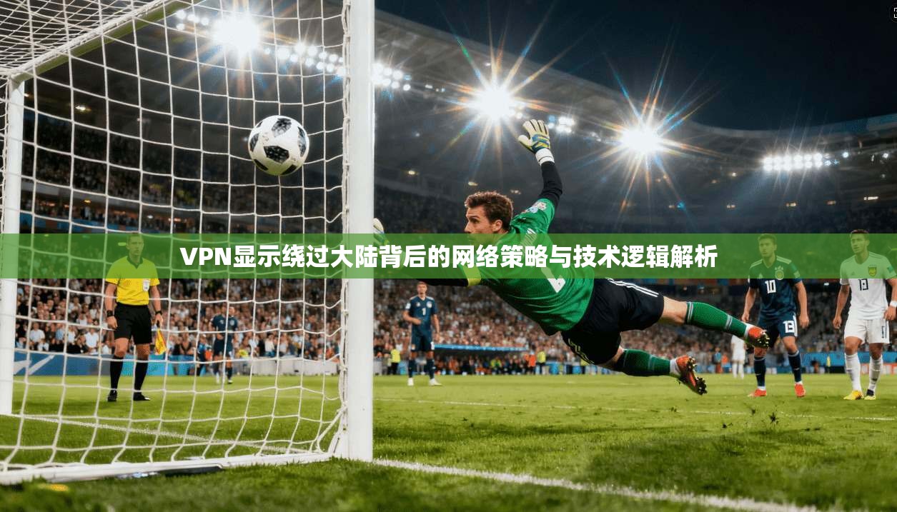 VPN显示绕过大陆背后的网络策略与技术逻辑解析