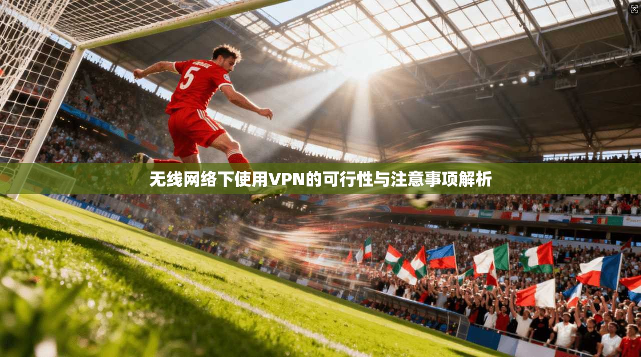 无线网络下使用VPN的可行性与注意事项解析