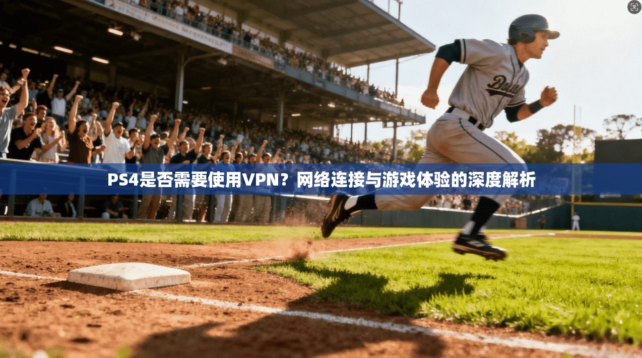 PS4是否需要使用VPN？网络连接与游戏体验的深度解析