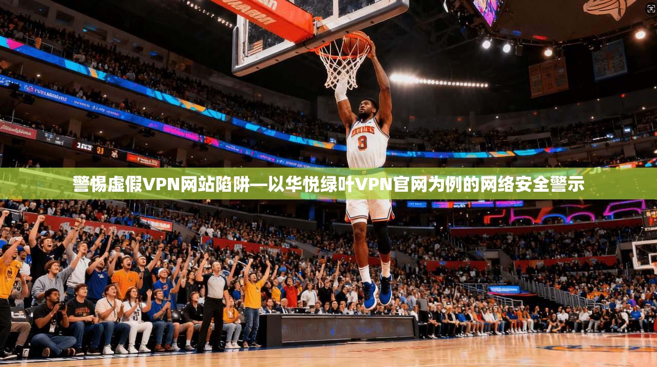 警惕虚假VPN网站陷阱—以华悦绿叶VPN官网为例的网络安全警示