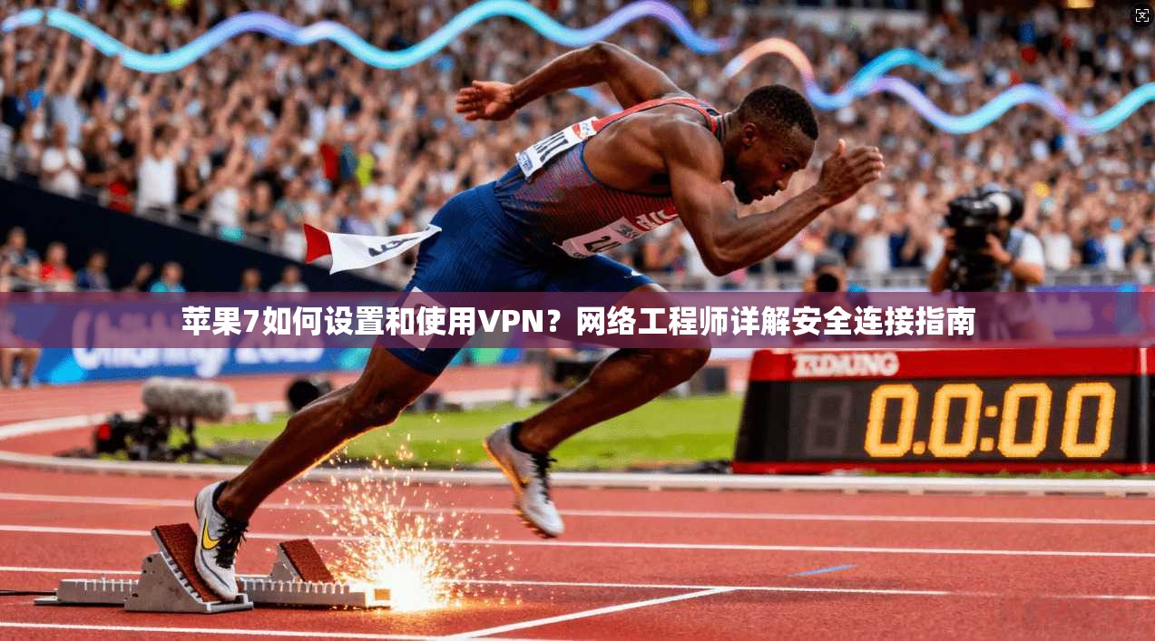 苹果7如何设置和使用VPN？网络工程师详解安全连接指南