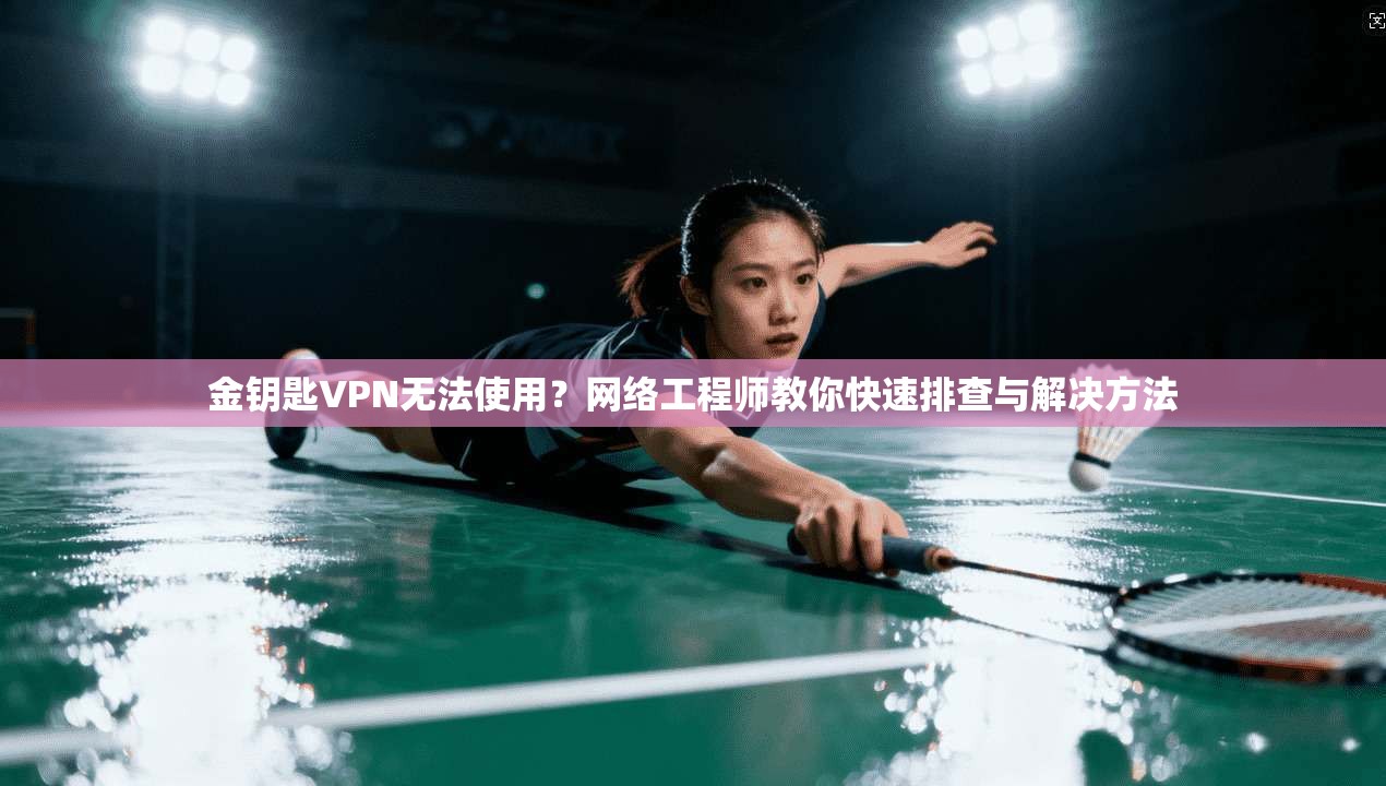 金钥匙VPN无法使用？网络工程师教你快速排查与解决方法