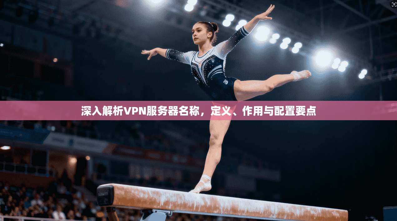 深入解析VPN服务器名称，定义、作用与配置要点