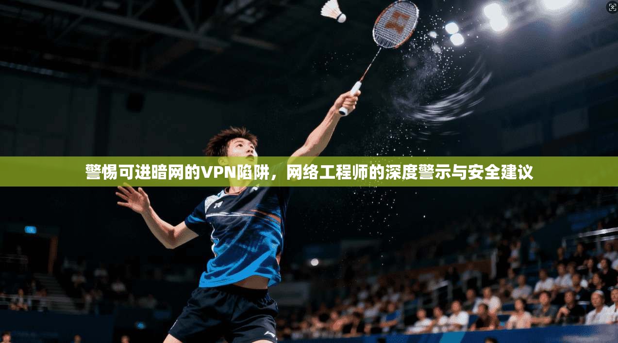 警惕可进暗网的VPN陷阱，网络工程师的深度警示与安全建议