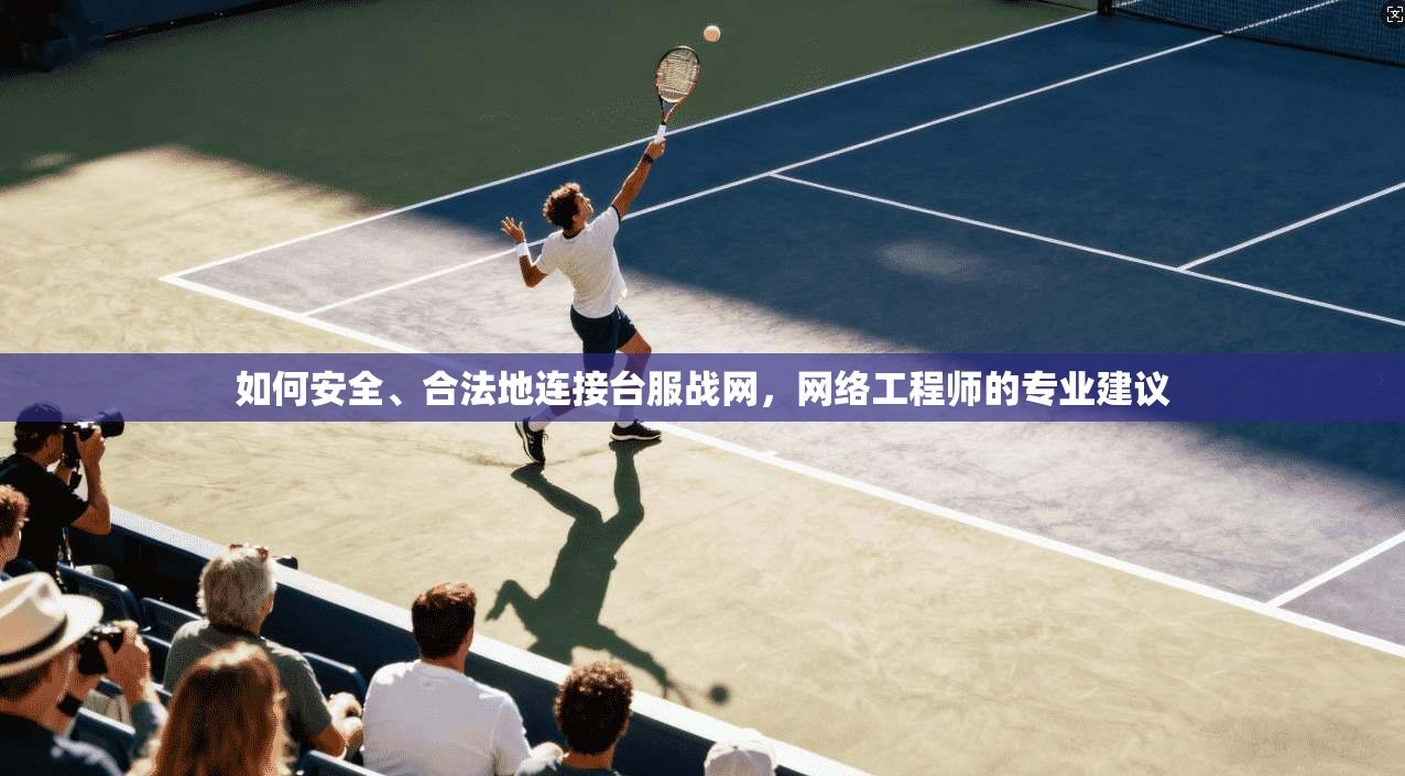 如何安全、合法地连接台服战网，网络工程师的专业建议