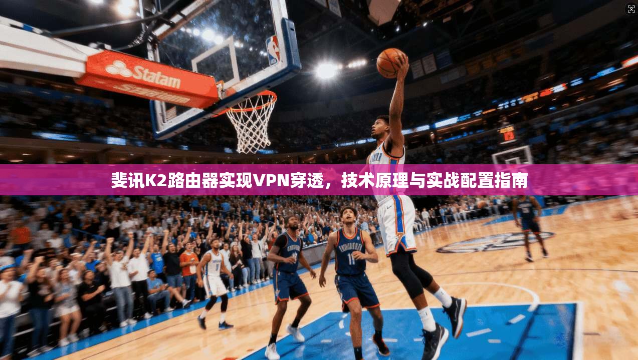 斐讯K2路由器实现VPN穿透，技术原理与实战配置指南