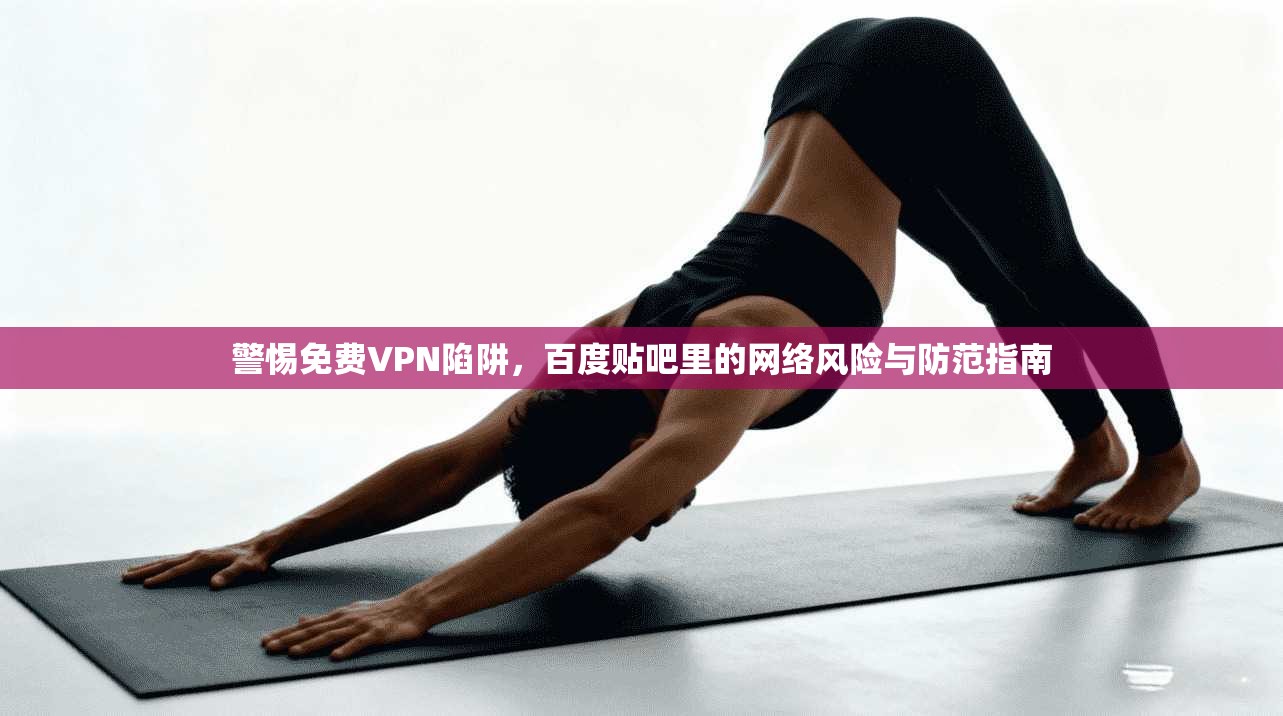 警惕免费VPN陷阱，百度贴吧里的网络风险与防范指南