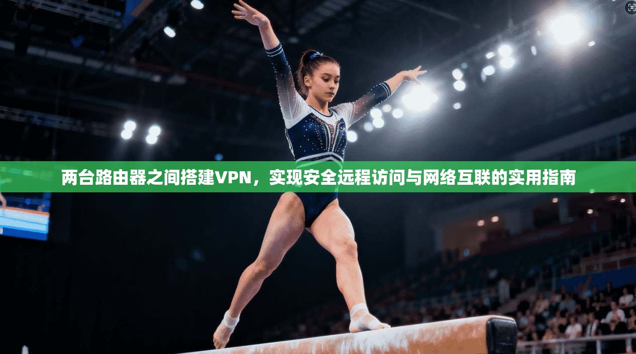 两台路由器之间搭建VPN，实现安全远程访问与网络互联的实用指南