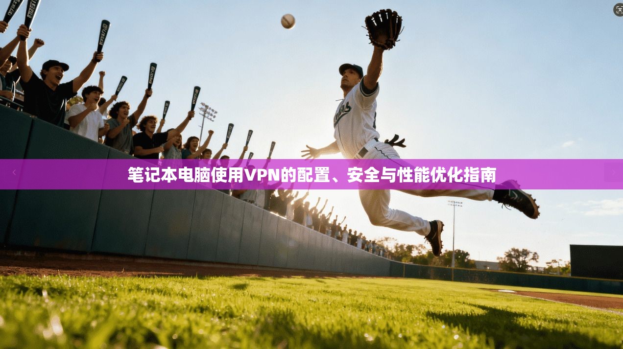 笔记本电脑使用VPN的配置、安全与性能优化指南