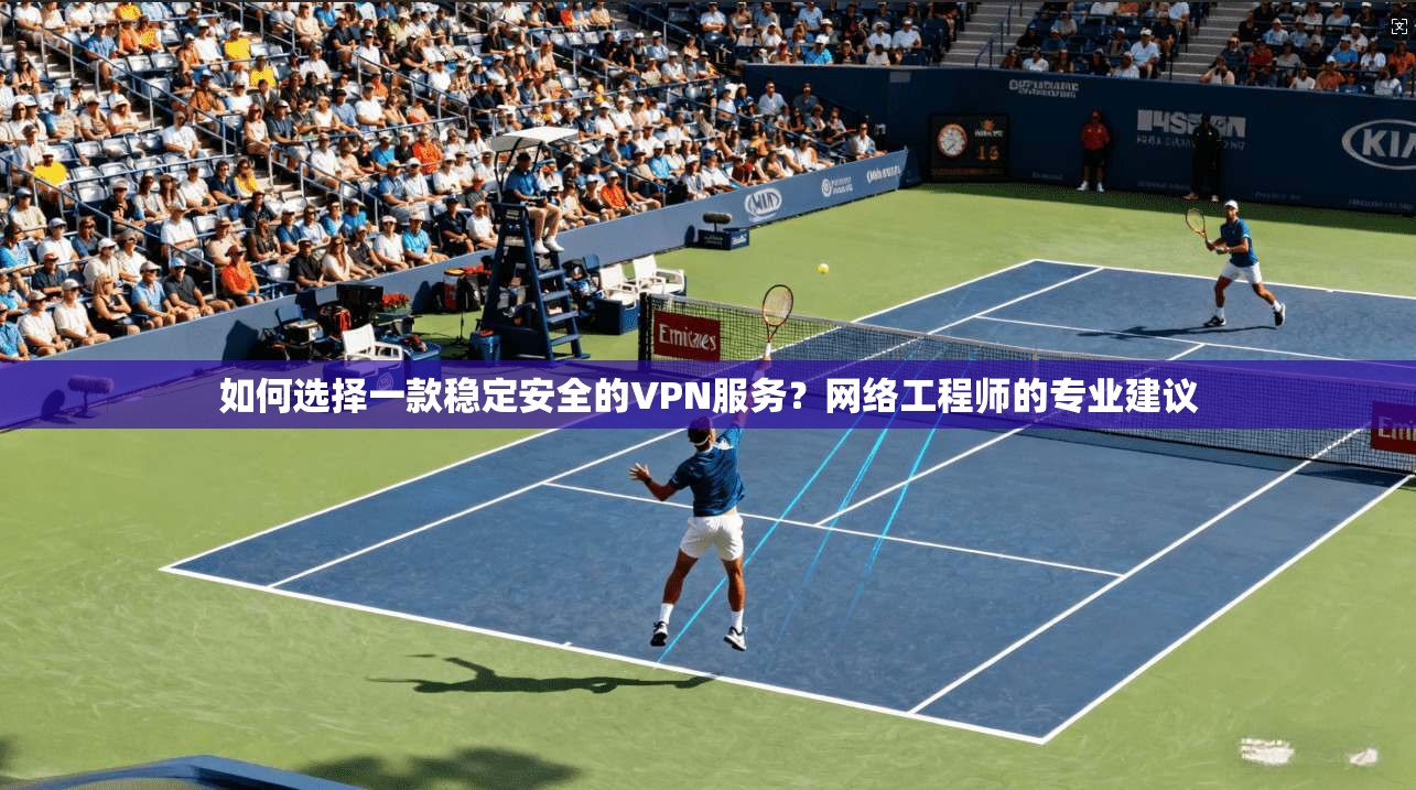 如何选择一款稳定安全的VPN服务？网络工程师的专业建议
