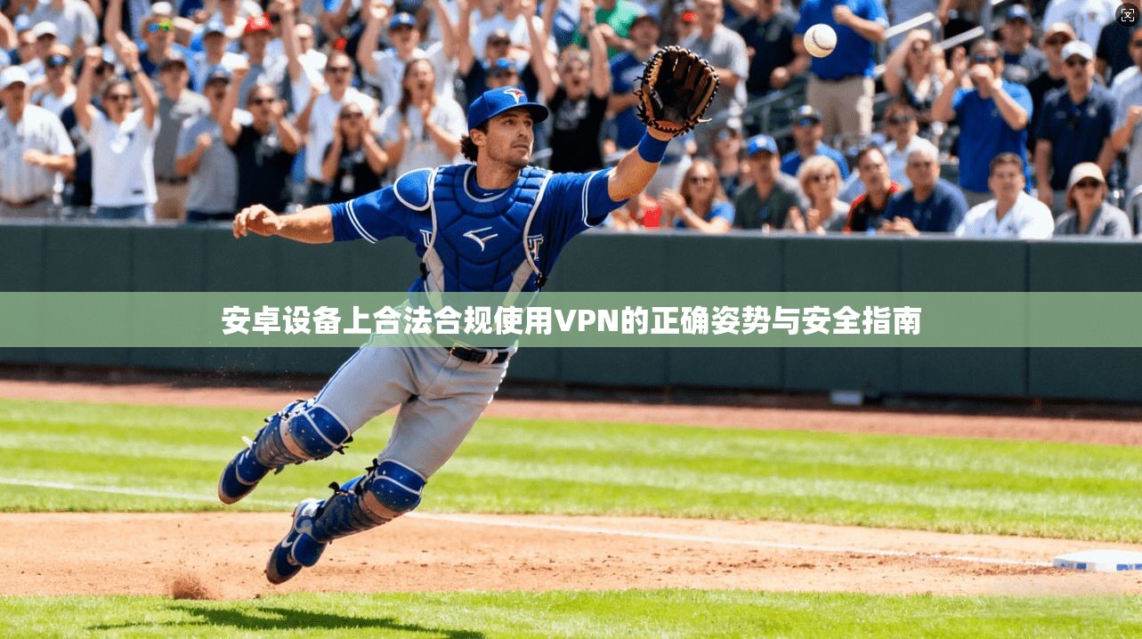 安卓设备上合法合规使用VPN的正确姿势与安全指南