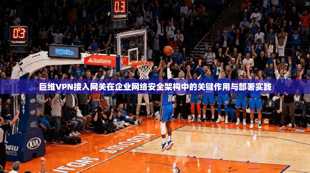 巨维VPN接入网关在企业网络安全架构中的关键作用与部署实践