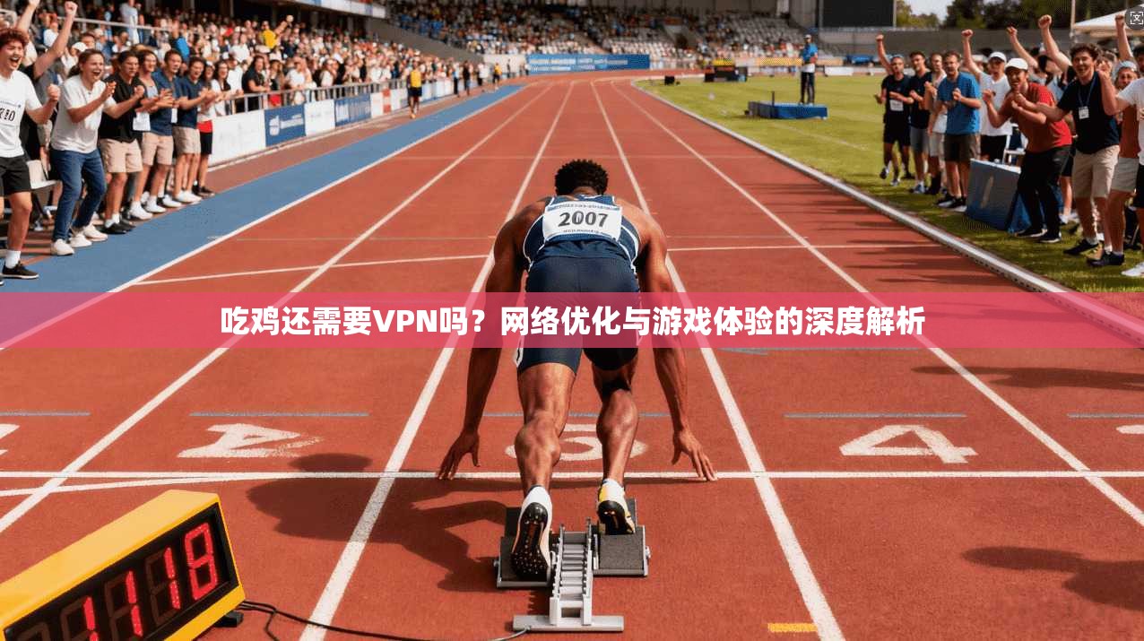 吃鸡还需要VPN吗？网络优化与游戏体验的深度解析