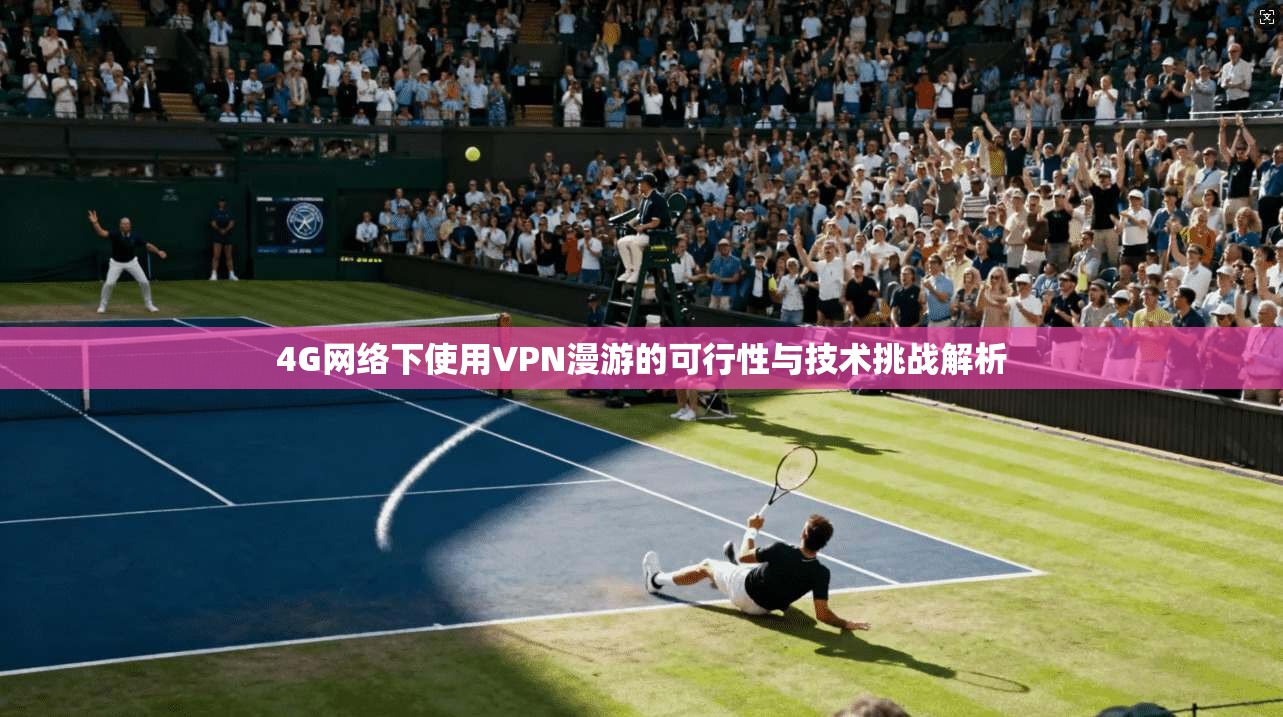 4G网络下使用VPN漫游的可行性与技术挑战解析