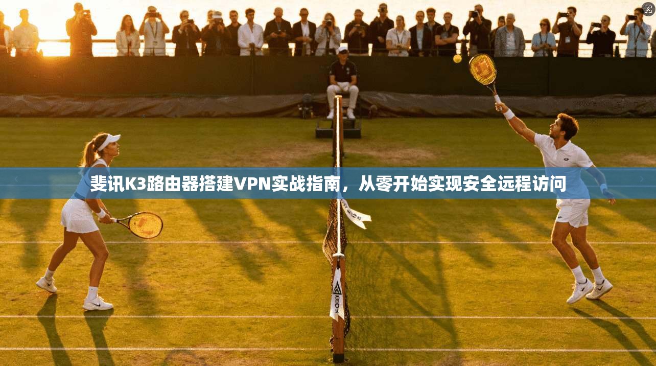 斐讯K3路由器搭建VPN实战指南，从零开始实现安全远程访问