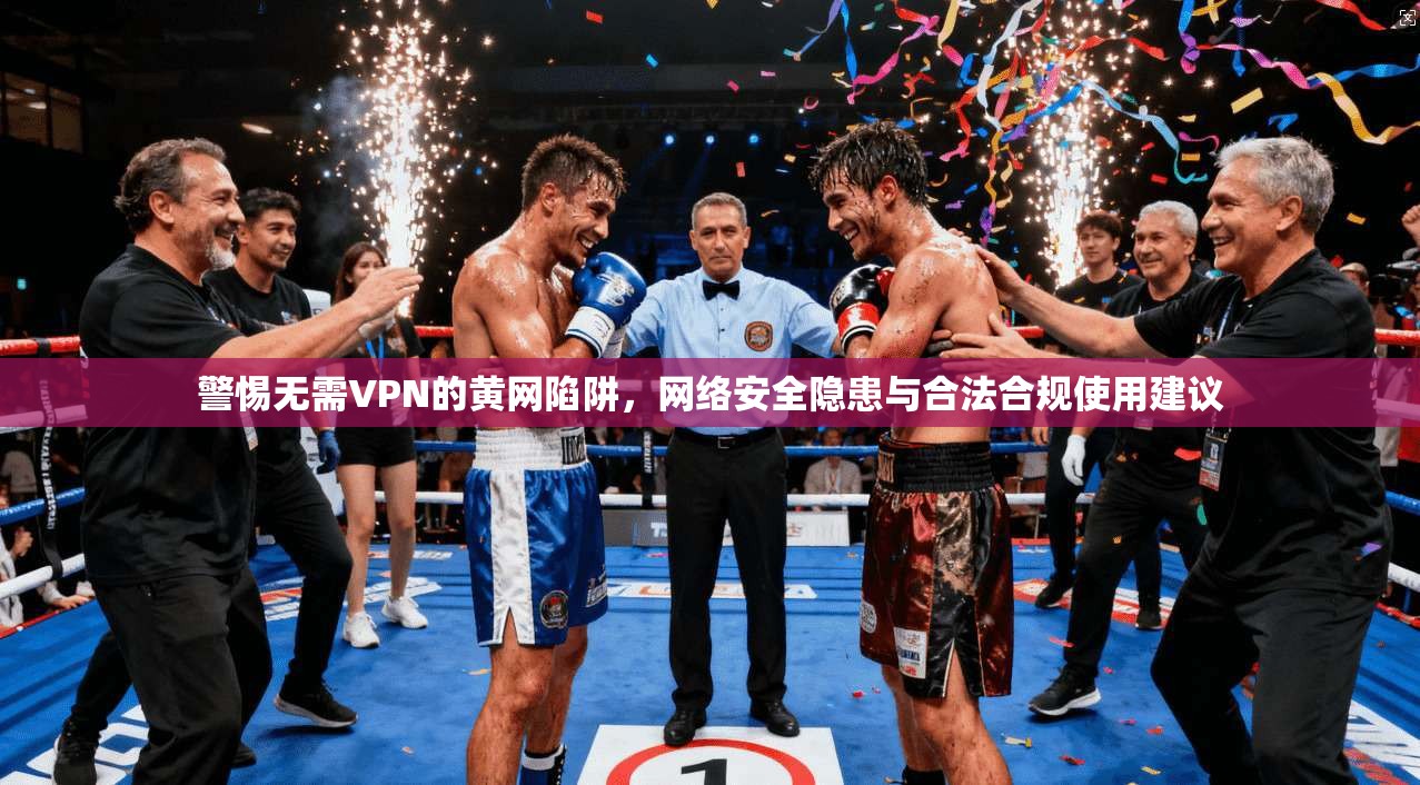 警惕无需VPN的黄网陷阱，网络安全隐患与合法合规使用建议