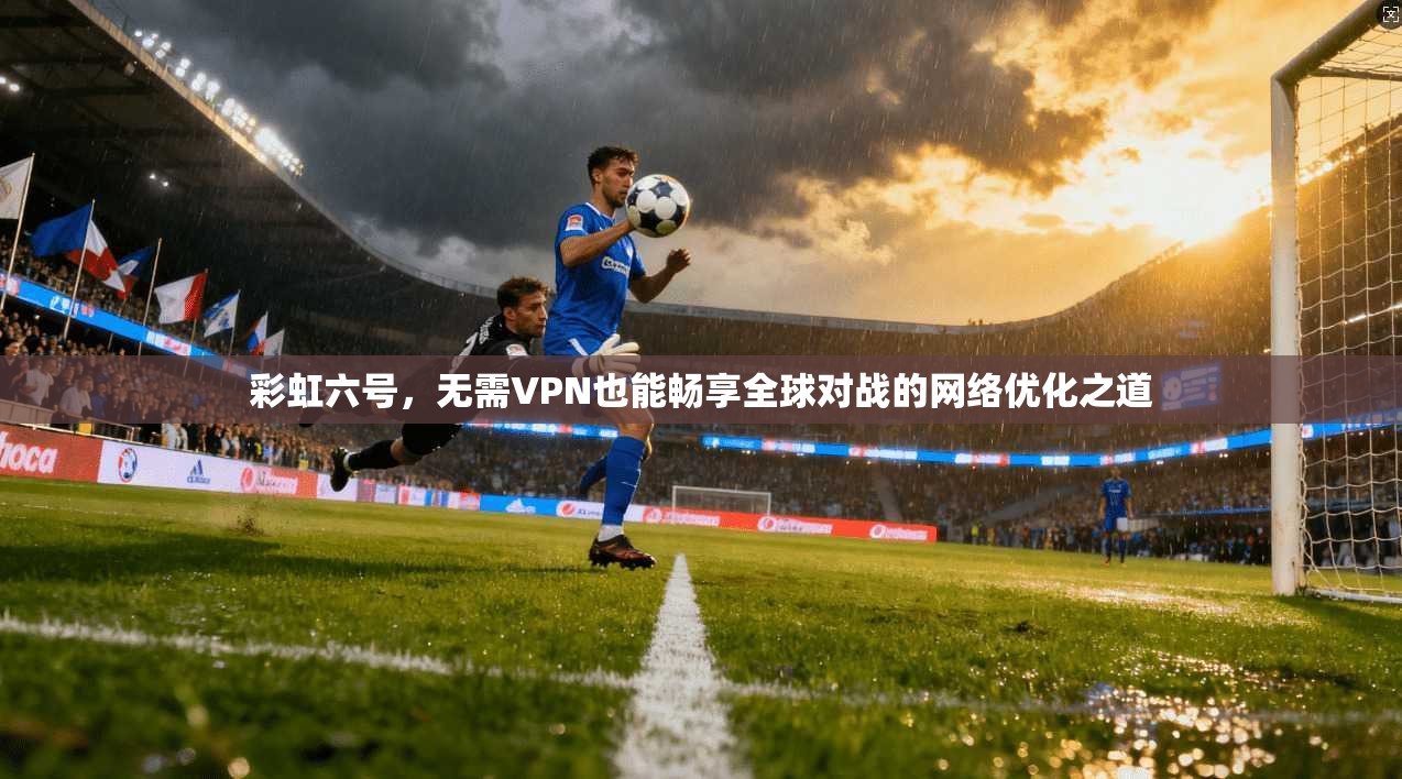 彩虹六号，无需VPN也能畅享全球对战的网络优化之道