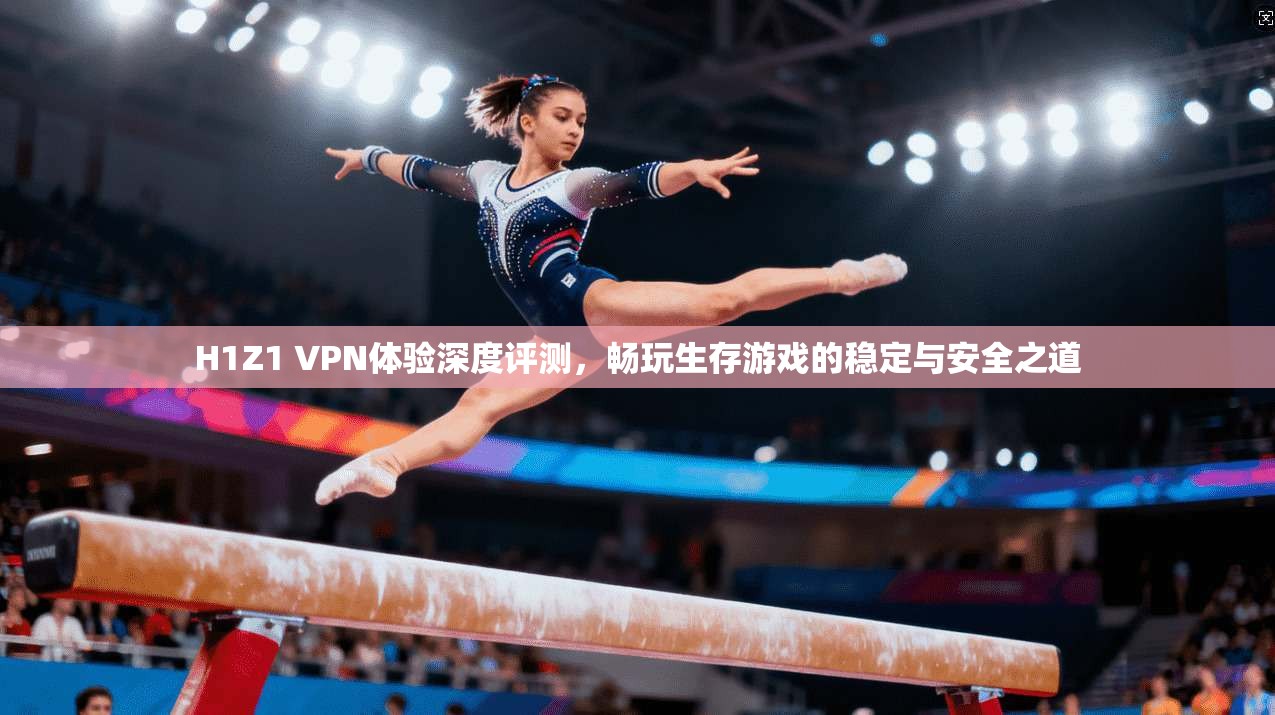 H1Z1 VPN体验深度评测，畅玩生存游戏的稳定与安全之道