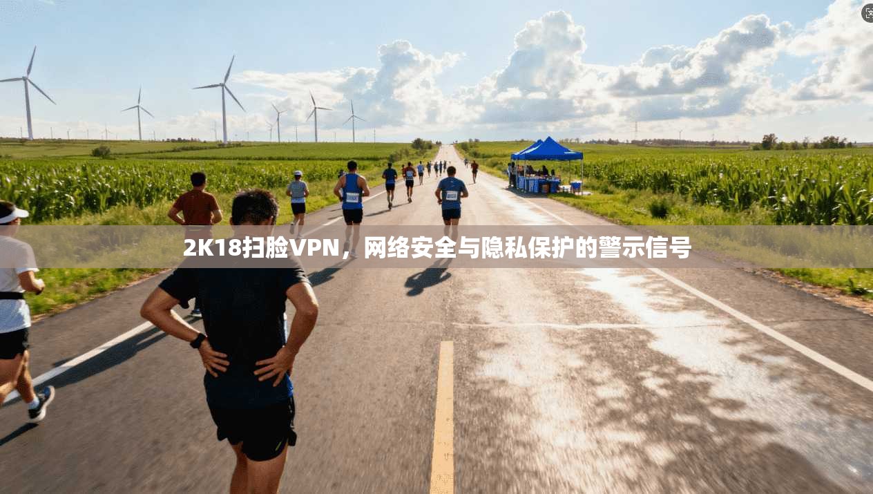 2K18扫脸VPN，网络安全与隐私保护的警示信号