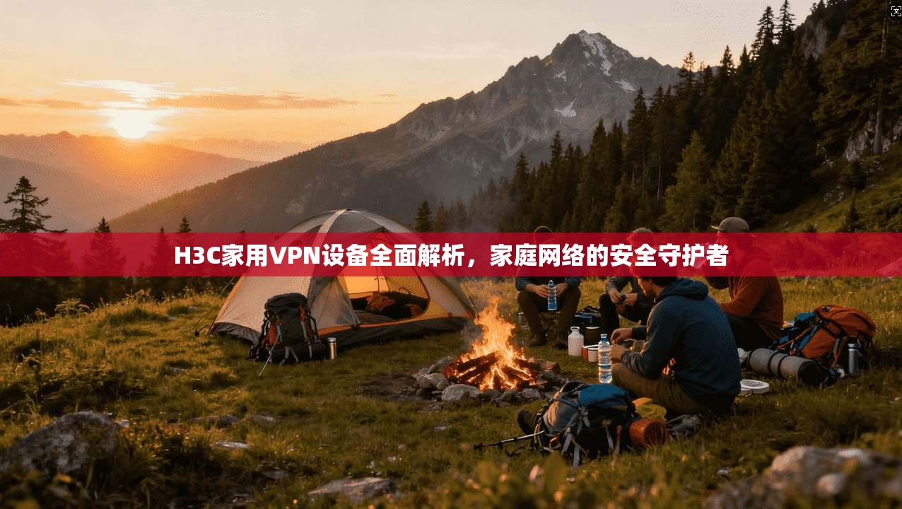 H3C家用VPN设备全面解析，家庭网络的安全守护者