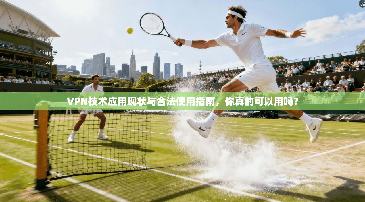 VPN技术应用现状与合法使用指南，你真的可以用吗？