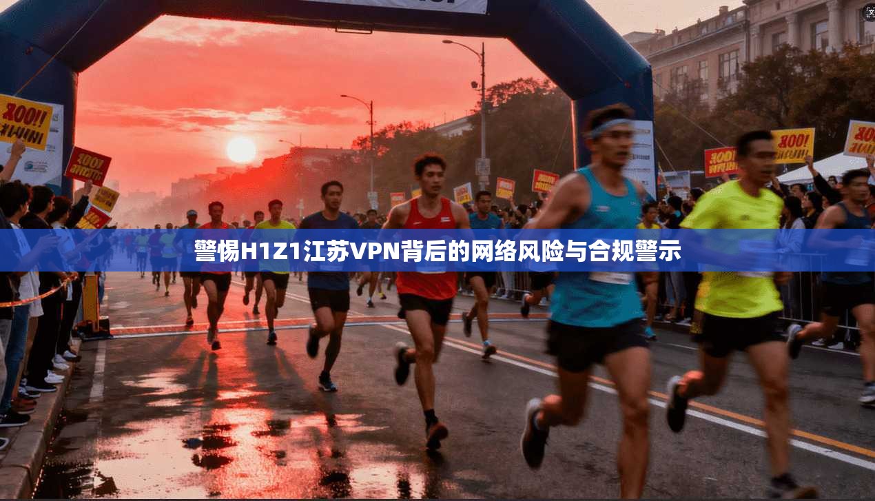 警惕H1Z1江苏VPN背后的网络风险与合规警示