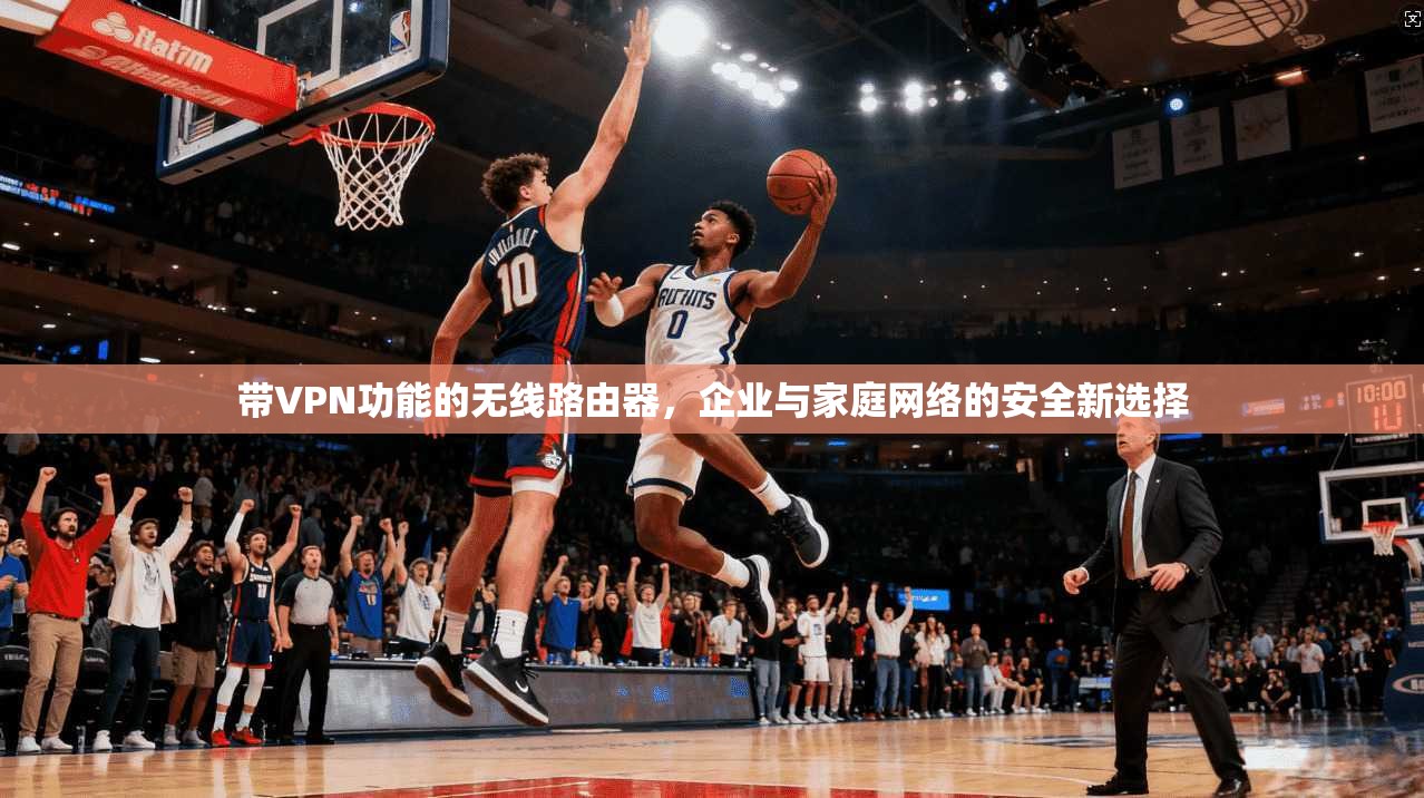 带VPN功能的无线路由器，企业与家庭网络的安全新选择