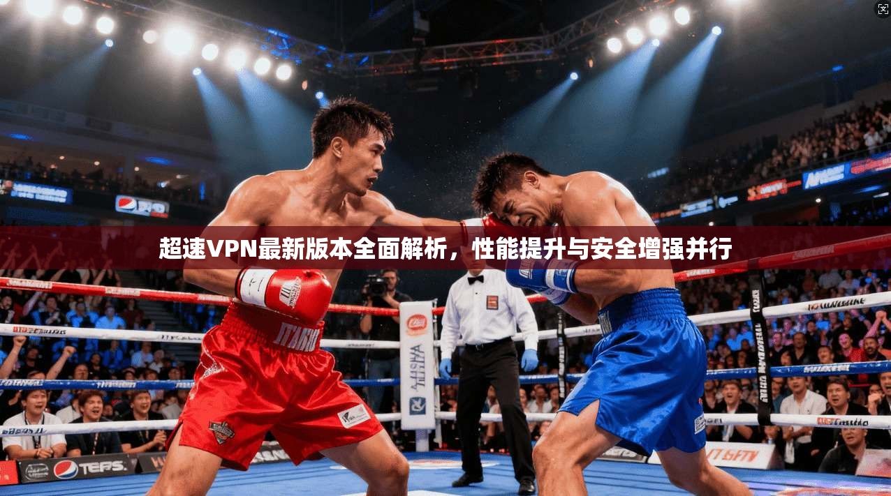 超速VPN最新版本全面解析，性能提升与安全增强并行