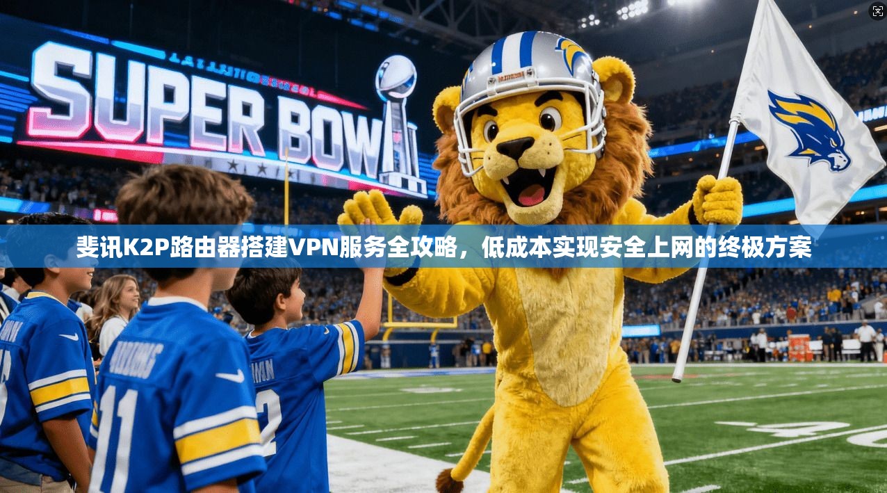 斐讯K2P路由器搭建VPN服务全攻略，低成本实现安全上网的终极方案