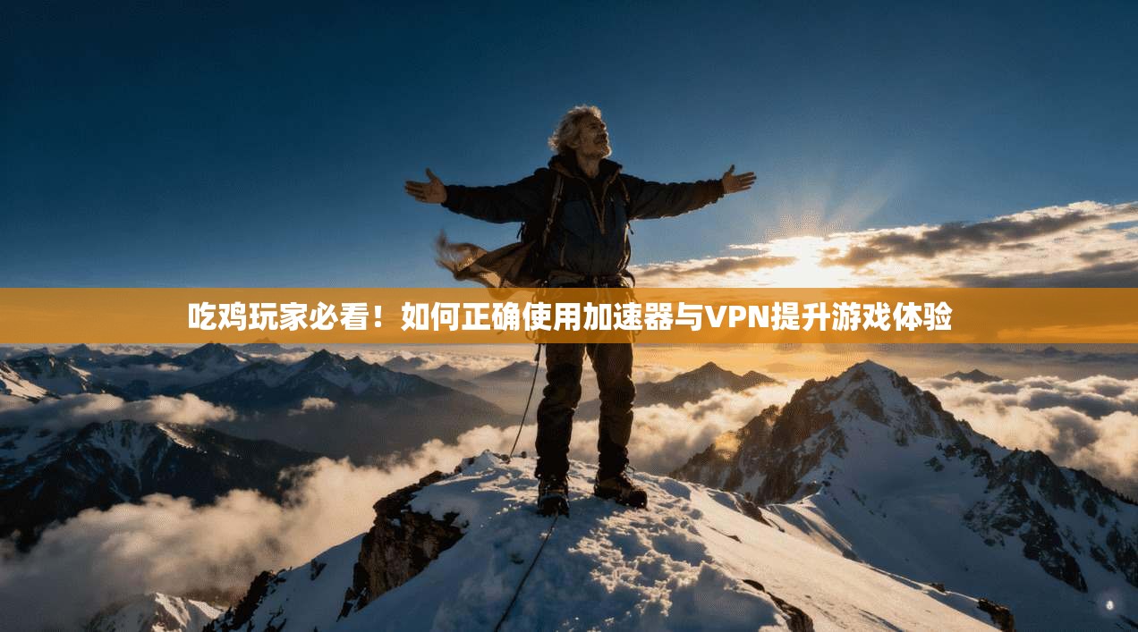 吃鸡玩家必看！如何正确使用加速器与VPN提升游戏体验