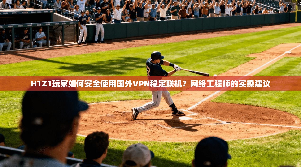 H1Z1玩家如何安全使用国外VPN稳定联机？网络工程师的实操建议