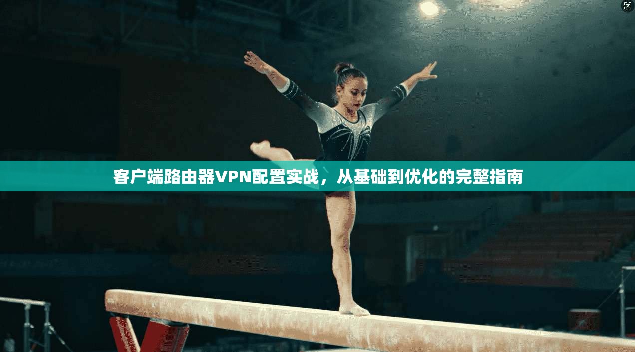 客户端路由器VPN配置实战，从基础到优化的完整指南