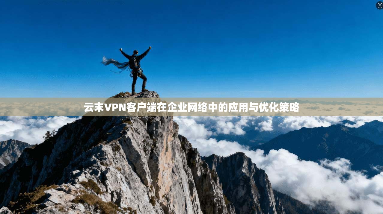 云末VPN客户端在企业网络中的应用与优化策略