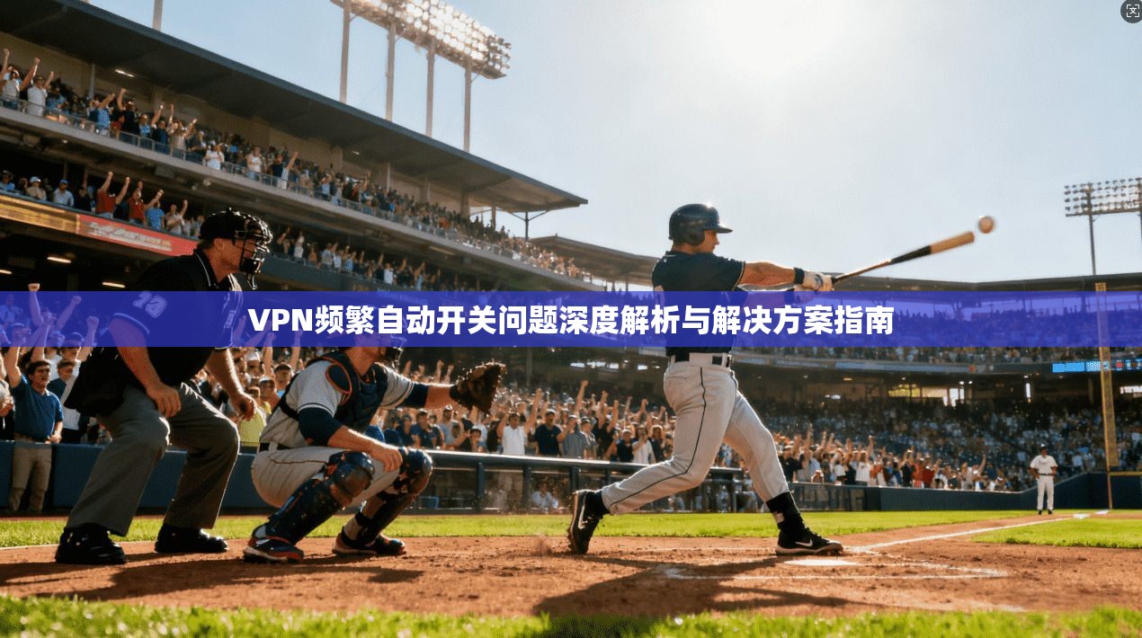 VPN频繁自动开关问题深度解析与解决方案指南