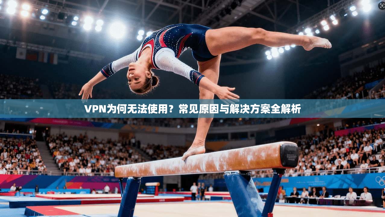 VPN为何无法使用？常见原因与解决方案全解析