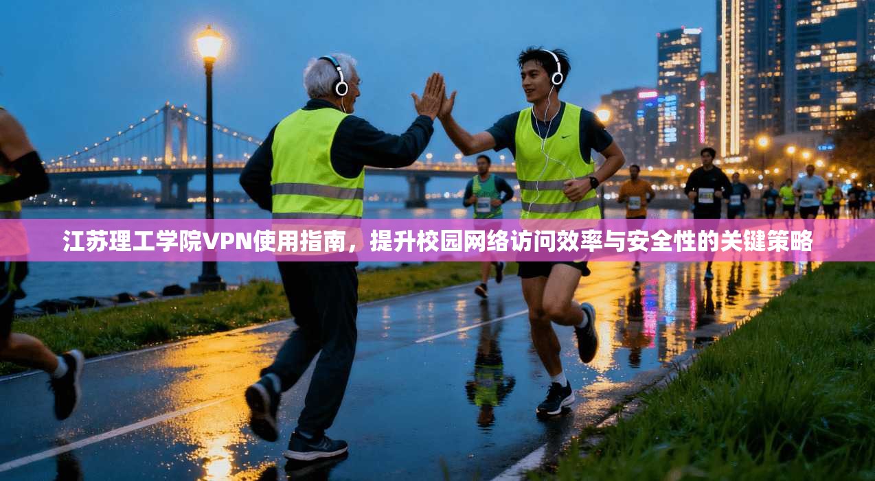 江苏理工学院VPN使用指南，提升校园网络访问效率与安全性的关键策略