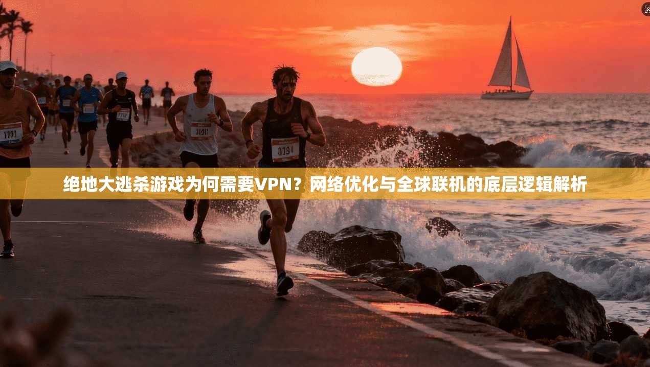 绝地大逃杀游戏为何需要VPN？网络优化与全球联机的底层逻辑解析
