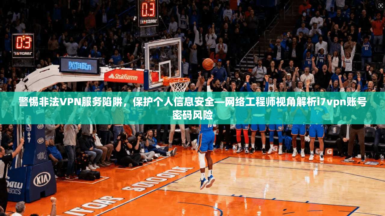 警惕非法VPN服务陷阱，保护个人信息安全—网络工程师视角解析i7vpn账号密码风险